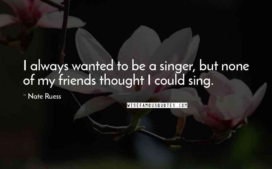 Nate Ruess Quotes: I always wanted to be a singer, but none of my friends thought I could sing.