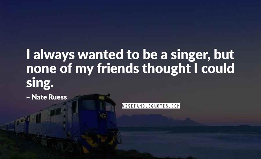 Nate Ruess Quotes: I always wanted to be a singer, but none of my friends thought I could sing.