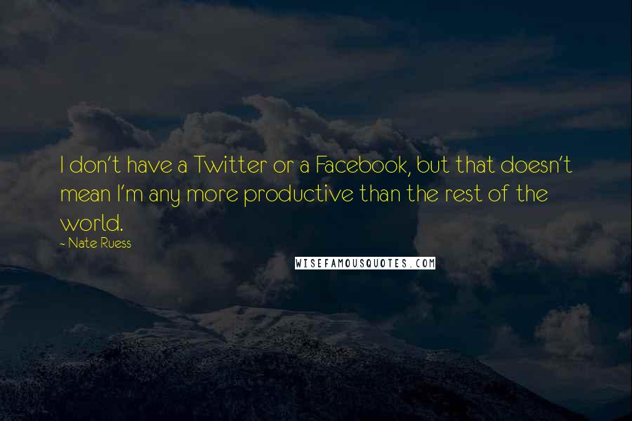 Nate Ruess Quotes: I don't have a Twitter or a Facebook, but that doesn't mean I'm any more productive than the rest of the world.