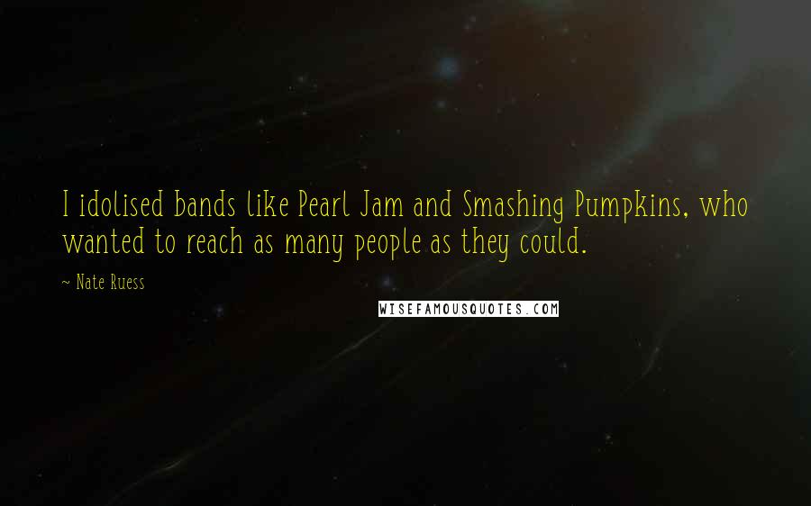 Nate Ruess Quotes: I idolised bands like Pearl Jam and Smashing Pumpkins, who wanted to reach as many people as they could.