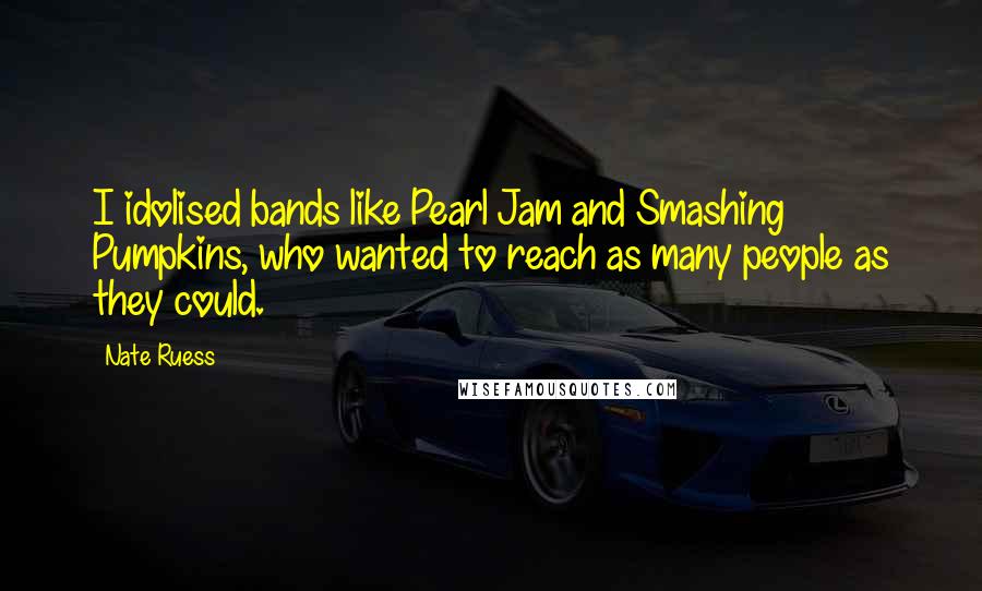 Nate Ruess Quotes: I idolised bands like Pearl Jam and Smashing Pumpkins, who wanted to reach as many people as they could.