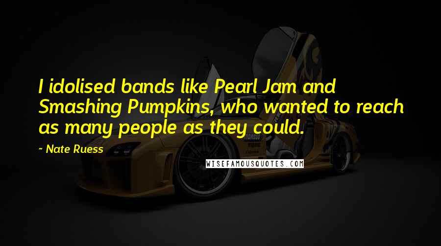 Nate Ruess Quotes: I idolised bands like Pearl Jam and Smashing Pumpkins, who wanted to reach as many people as they could.