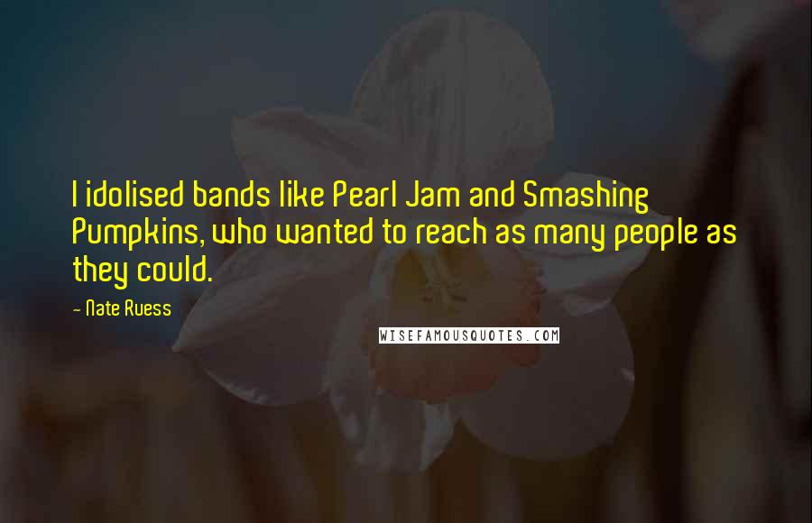 Nate Ruess Quotes: I idolised bands like Pearl Jam and Smashing Pumpkins, who wanted to reach as many people as they could.