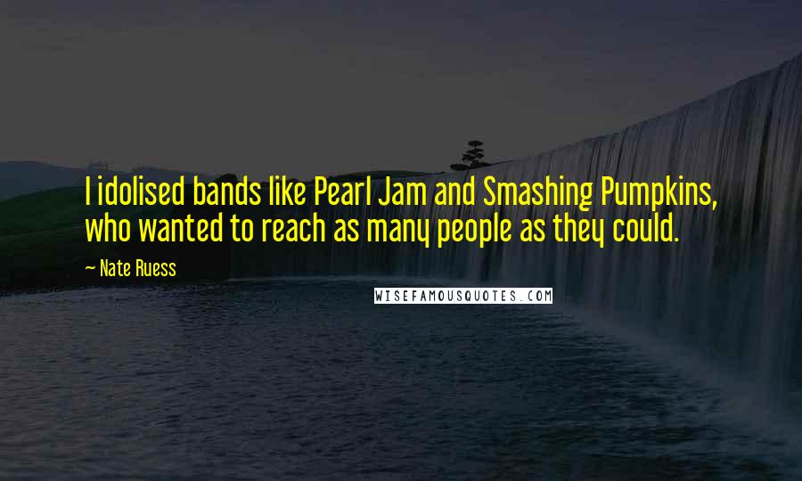 Nate Ruess Quotes: I idolised bands like Pearl Jam and Smashing Pumpkins, who wanted to reach as many people as they could.