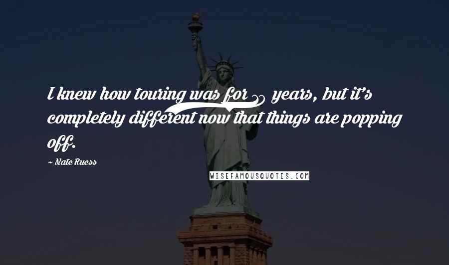 Nate Ruess Quotes: I knew how touring was for 10 years, but it's completely different now that things are popping off.