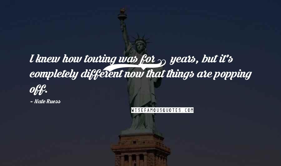 Nate Ruess Quotes: I knew how touring was for 10 years, but it's completely different now that things are popping off.