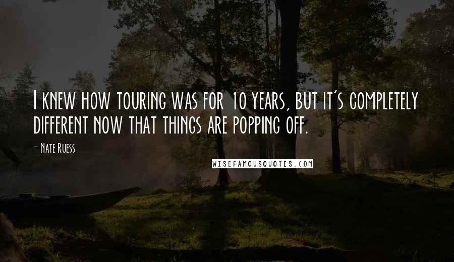 Nate Ruess Quotes: I knew how touring was for 10 years, but it's completely different now that things are popping off.