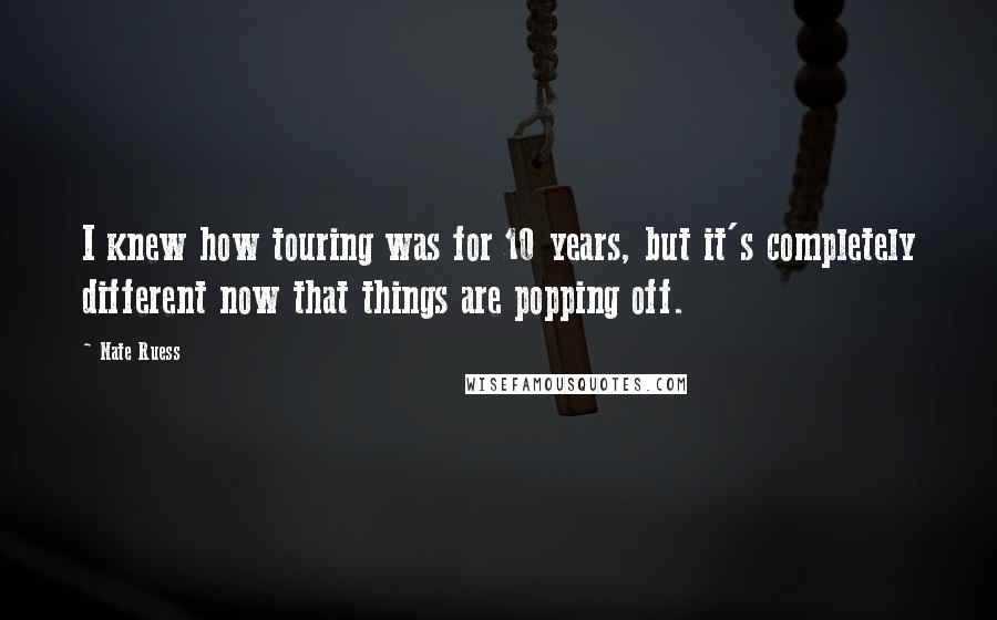 Nate Ruess Quotes: I knew how touring was for 10 years, but it's completely different now that things are popping off.