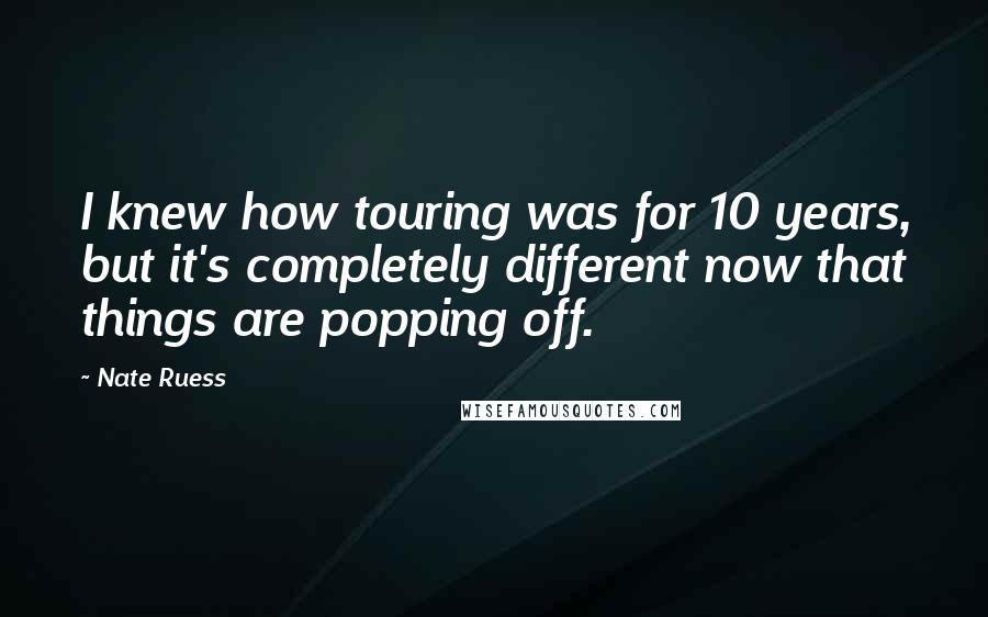 Nate Ruess Quotes: I knew how touring was for 10 years, but it's completely different now that things are popping off.