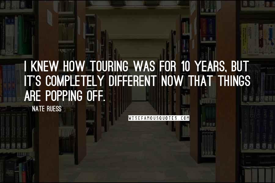 Nate Ruess Quotes: I knew how touring was for 10 years, but it's completely different now that things are popping off.