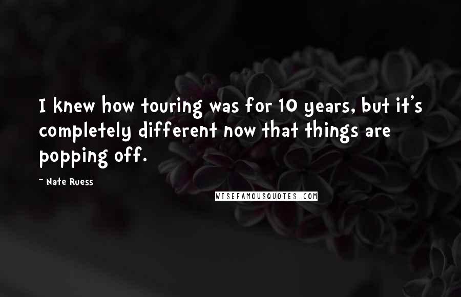 Nate Ruess Quotes: I knew how touring was for 10 years, but it's completely different now that things are popping off.