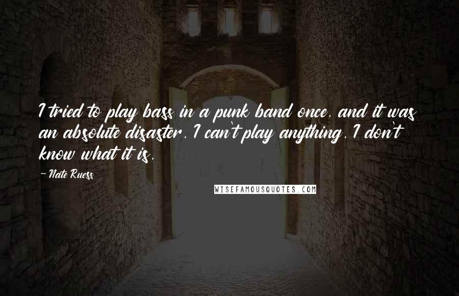 Nate Ruess Quotes: I tried to play bass in a punk band once, and it was an absolute disaster. I can't play anything. I don't know what it is.