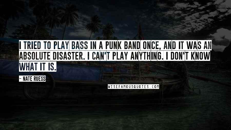 Nate Ruess Quotes: I tried to play bass in a punk band once, and it was an absolute disaster. I can't play anything. I don't know what it is.