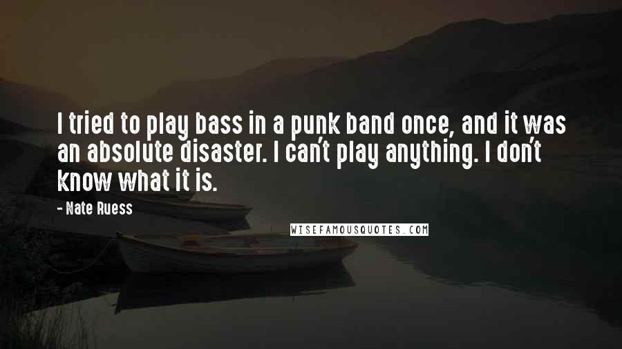 Nate Ruess Quotes: I tried to play bass in a punk band once, and it was an absolute disaster. I can't play anything. I don't know what it is.