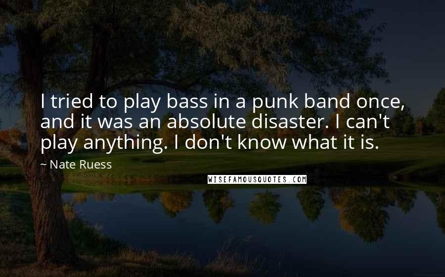 Nate Ruess Quotes: I tried to play bass in a punk band once, and it was an absolute disaster. I can't play anything. I don't know what it is.