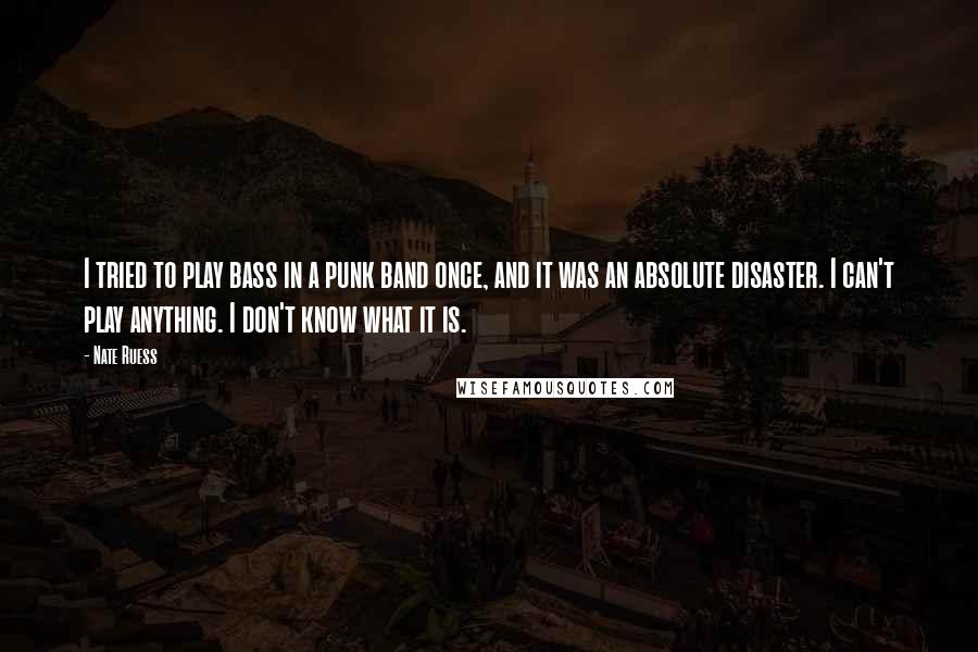 Nate Ruess Quotes: I tried to play bass in a punk band once, and it was an absolute disaster. I can't play anything. I don't know what it is.