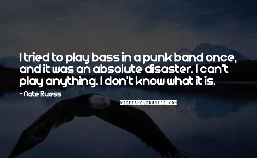 Nate Ruess Quotes: I tried to play bass in a punk band once, and it was an absolute disaster. I can't play anything. I don't know what it is.