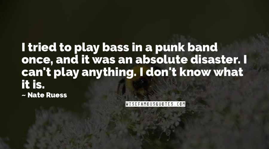 Nate Ruess Quotes: I tried to play bass in a punk band once, and it was an absolute disaster. I can't play anything. I don't know what it is.