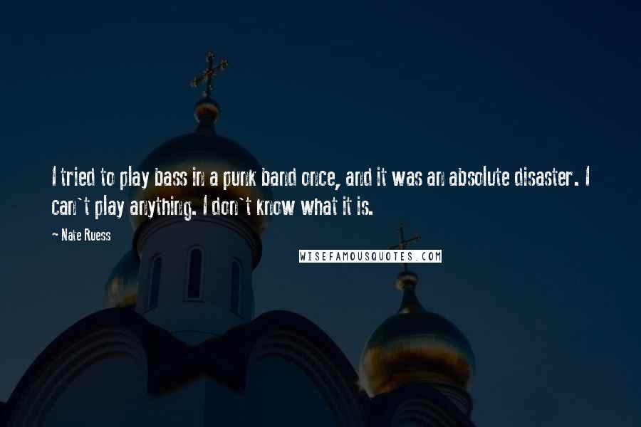 Nate Ruess Quotes: I tried to play bass in a punk band once, and it was an absolute disaster. I can't play anything. I don't know what it is.