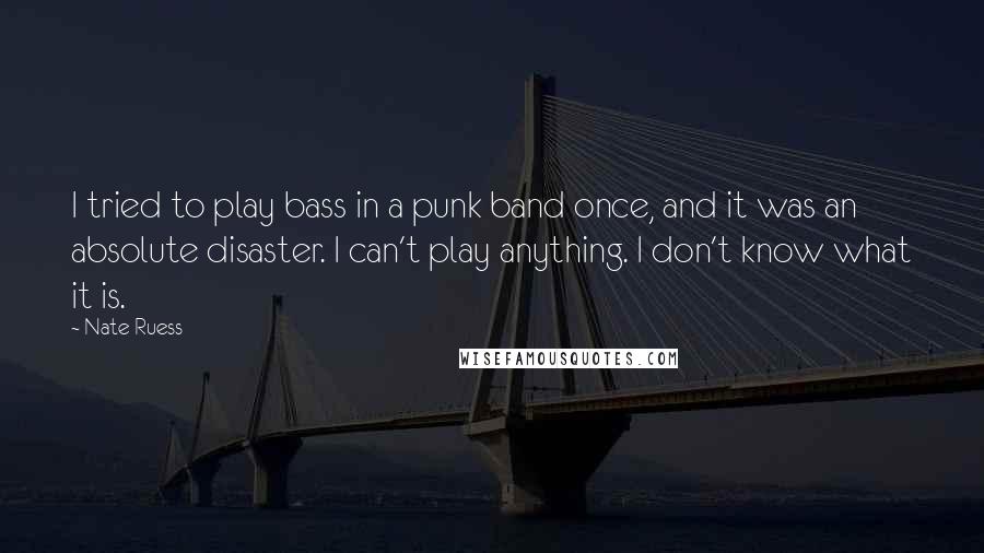 Nate Ruess Quotes: I tried to play bass in a punk band once, and it was an absolute disaster. I can't play anything. I don't know what it is.