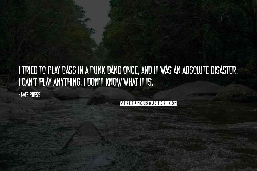 Nate Ruess Quotes: I tried to play bass in a punk band once, and it was an absolute disaster. I can't play anything. I don't know what it is.