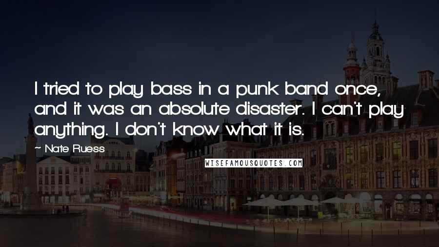 Nate Ruess Quotes: I tried to play bass in a punk band once, and it was an absolute disaster. I can't play anything. I don't know what it is.