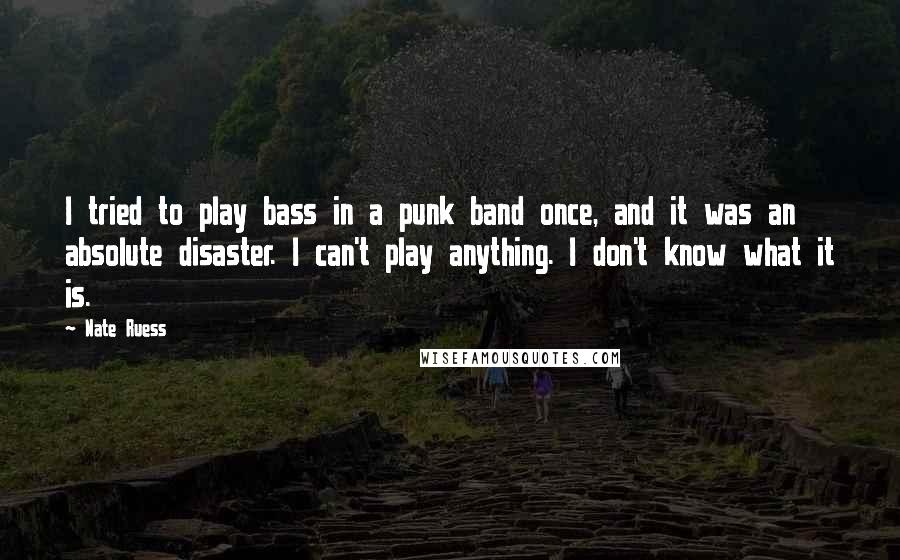 Nate Ruess Quotes: I tried to play bass in a punk band once, and it was an absolute disaster. I can't play anything. I don't know what it is.