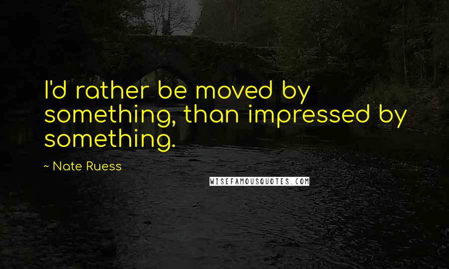 Nate Ruess Quotes: I'd rather be moved by something, than impressed by something.