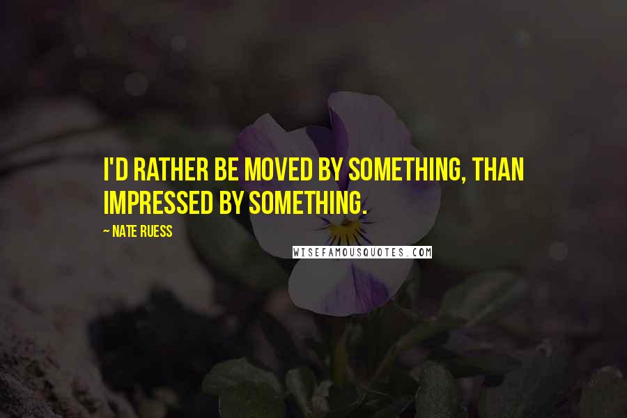 Nate Ruess Quotes: I'd rather be moved by something, than impressed by something.