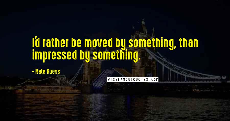 Nate Ruess Quotes: I'd rather be moved by something, than impressed by something.