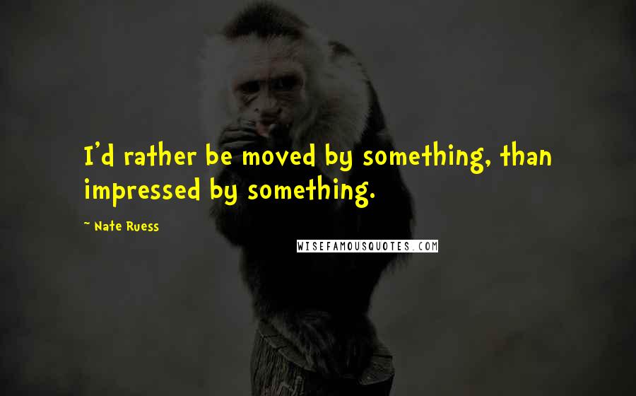 Nate Ruess Quotes: I'd rather be moved by something, than impressed by something.