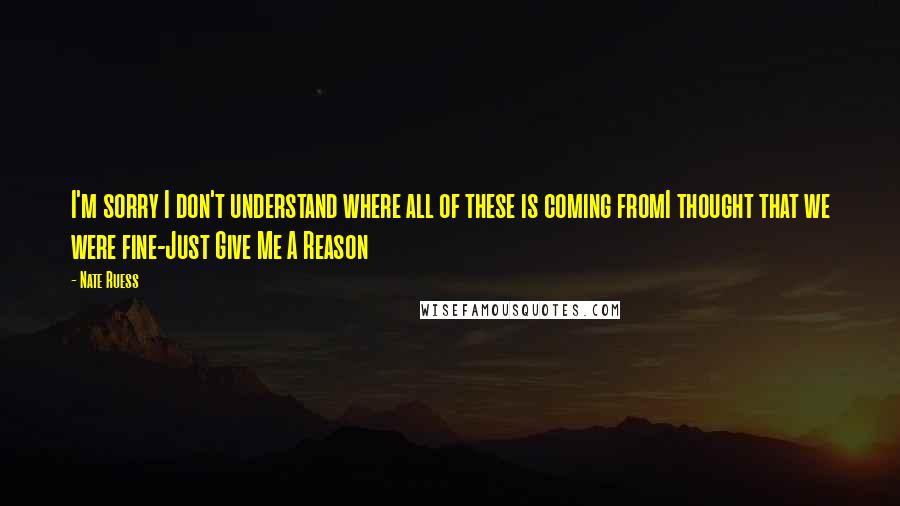 Nate Ruess Quotes: I'm sorry I don't understand where all of these is coming fromI thought that we were fine-Just Give Me A Reason