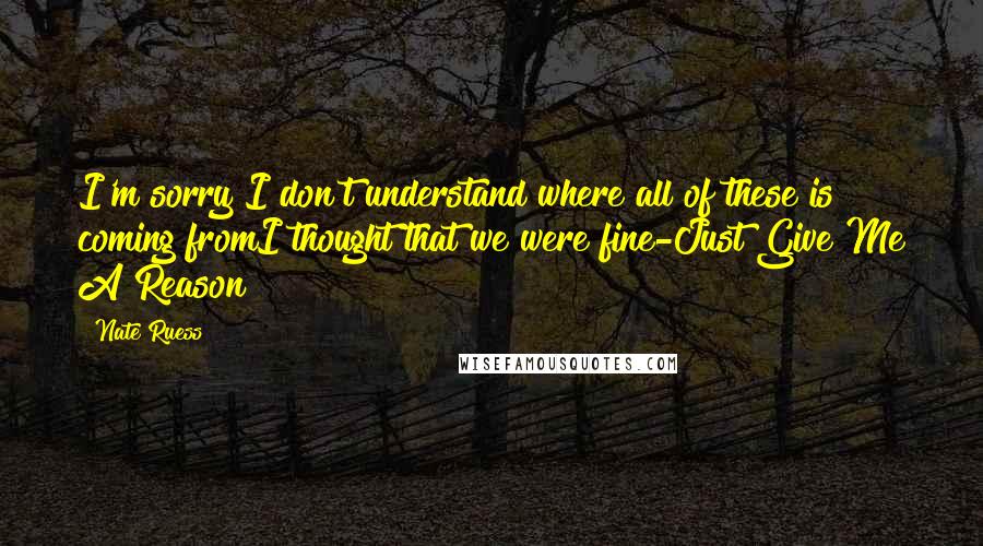 Nate Ruess Quotes: I'm sorry I don't understand where all of these is coming fromI thought that we were fine-Just Give Me A Reason
