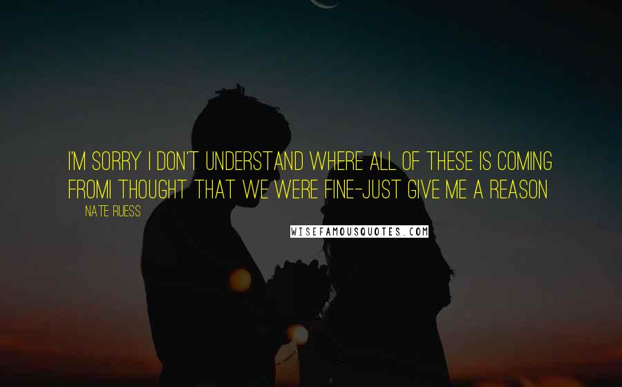 Nate Ruess Quotes: I'm sorry I don't understand where all of these is coming fromI thought that we were fine-Just Give Me A Reason