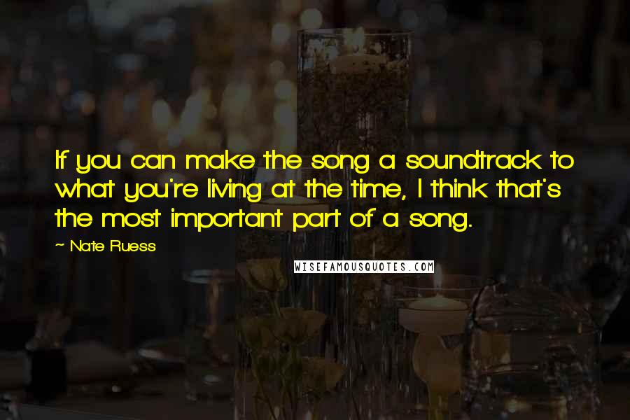 Nate Ruess Quotes: If you can make the song a soundtrack to what you're living at the time, I think that's the most important part of a song.