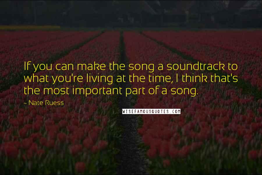 Nate Ruess Quotes: If you can make the song a soundtrack to what you're living at the time, I think that's the most important part of a song.