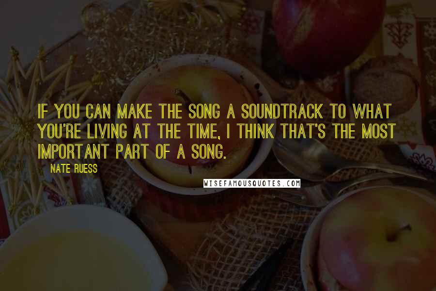 Nate Ruess Quotes: If you can make the song a soundtrack to what you're living at the time, I think that's the most important part of a song.