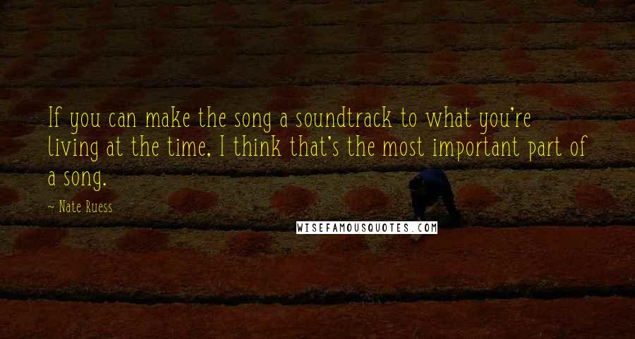Nate Ruess Quotes: If you can make the song a soundtrack to what you're living at the time, I think that's the most important part of a song.
