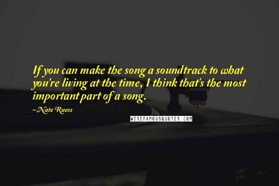 Nate Ruess Quotes: If you can make the song a soundtrack to what you're living at the time, I think that's the most important part of a song.