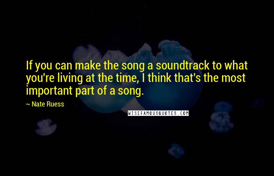 Nate Ruess Quotes: If you can make the song a soundtrack to what you're living at the time, I think that's the most important part of a song.