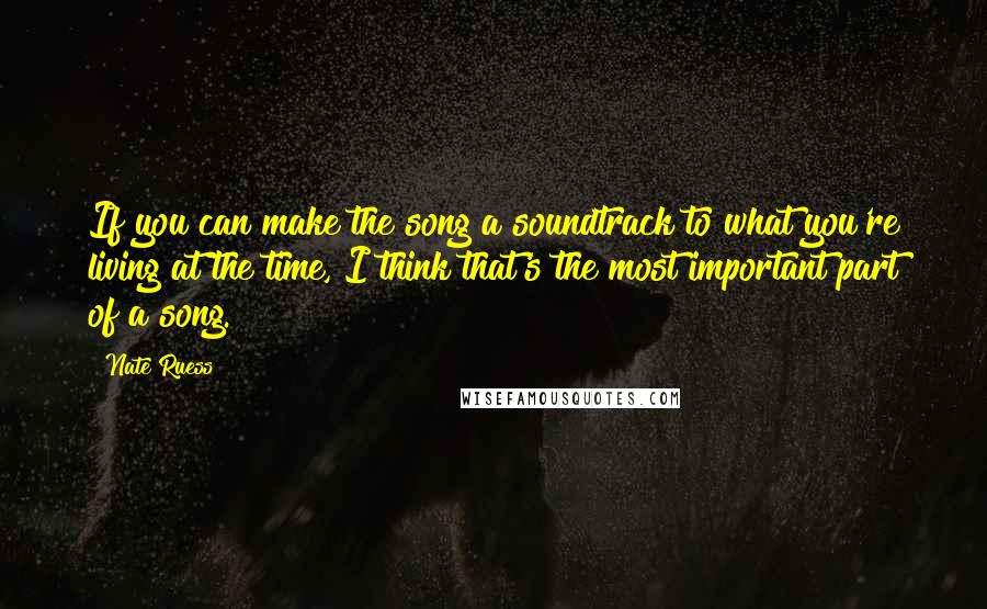 Nate Ruess Quotes: If you can make the song a soundtrack to what you're living at the time, I think that's the most important part of a song.