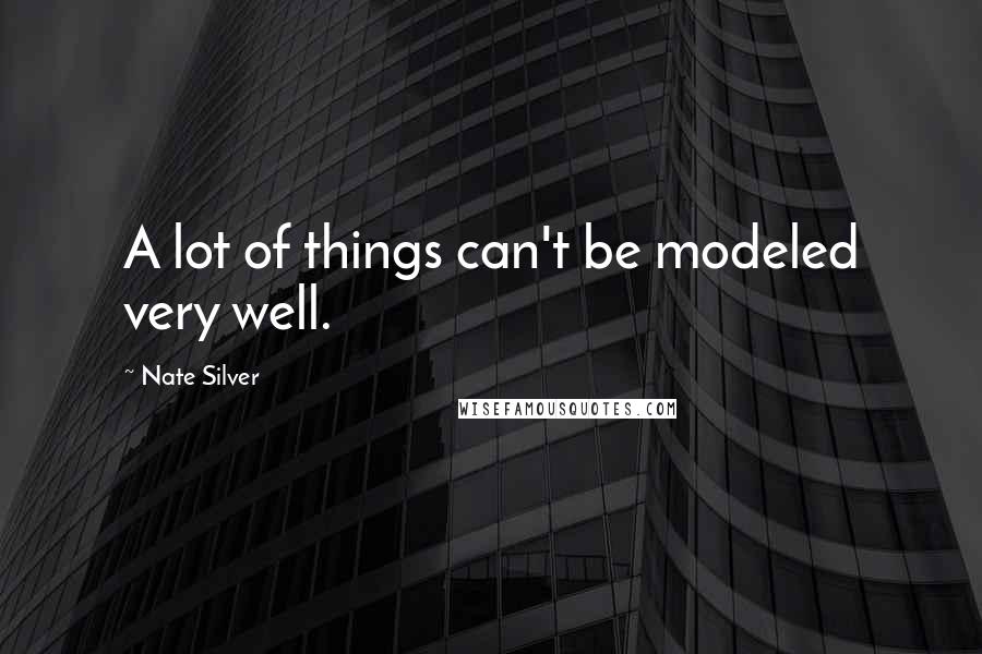 Nate Silver Quotes: A lot of things can't be modeled very well.