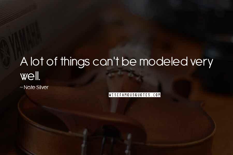 Nate Silver Quotes: A lot of things can't be modeled very well.