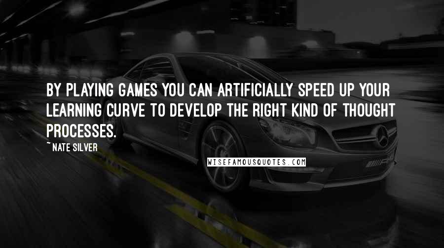 Nate Silver Quotes: By playing games you can artificially speed up your learning curve to develop the right kind of thought processes.