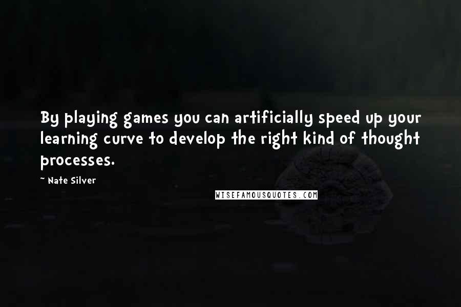 Nate Silver Quotes: By playing games you can artificially speed up your learning curve to develop the right kind of thought processes.