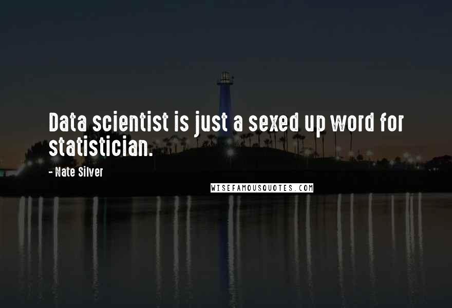 Nate Silver Quotes: Data scientist is just a sexed up word for statistician.