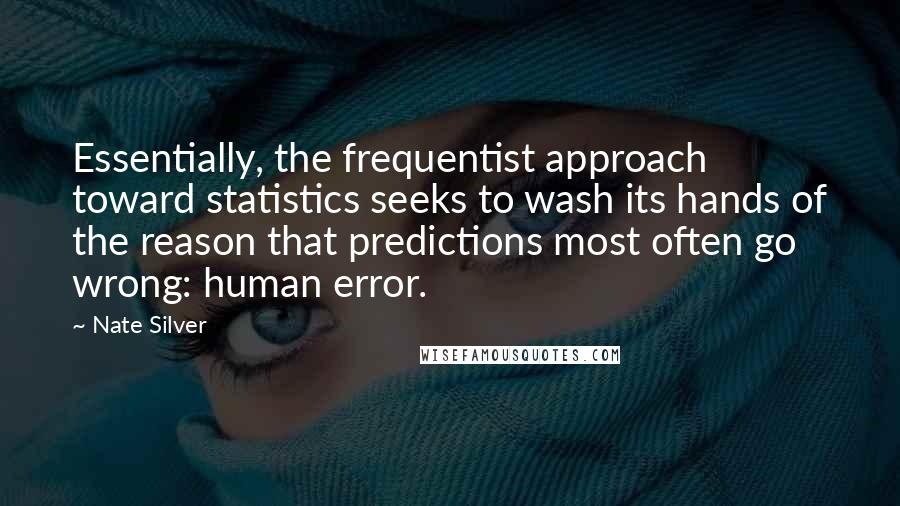 Nate Silver Quotes: Essentially, the frequentist approach toward statistics seeks to wash its hands of the reason that predictions most often go wrong: human error.
