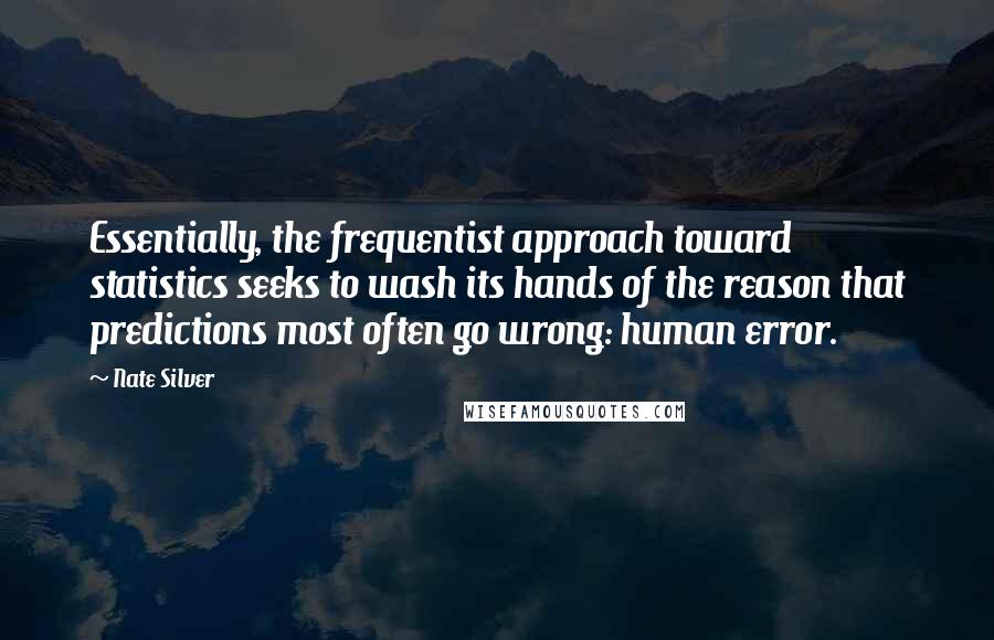 Nate Silver Quotes: Essentially, the frequentist approach toward statistics seeks to wash its hands of the reason that predictions most often go wrong: human error.