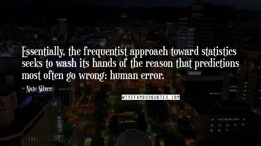 Nate Silver Quotes: Essentially, the frequentist approach toward statistics seeks to wash its hands of the reason that predictions most often go wrong: human error.