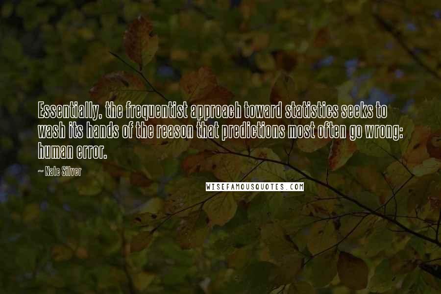 Nate Silver Quotes: Essentially, the frequentist approach toward statistics seeks to wash its hands of the reason that predictions most often go wrong: human error.